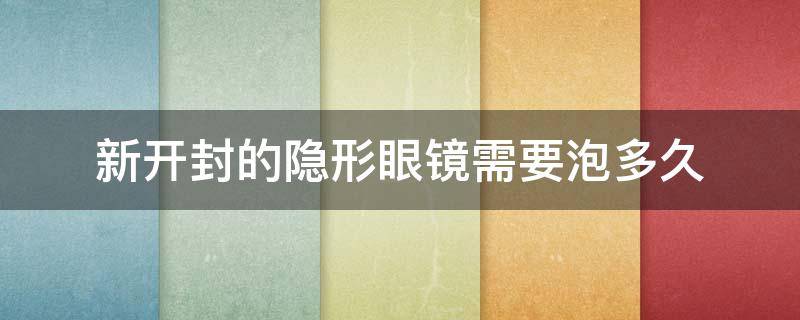 新开封的隐形眼镜需要泡多久（新开封的隐形眼镜要用护理液泡几个小时）