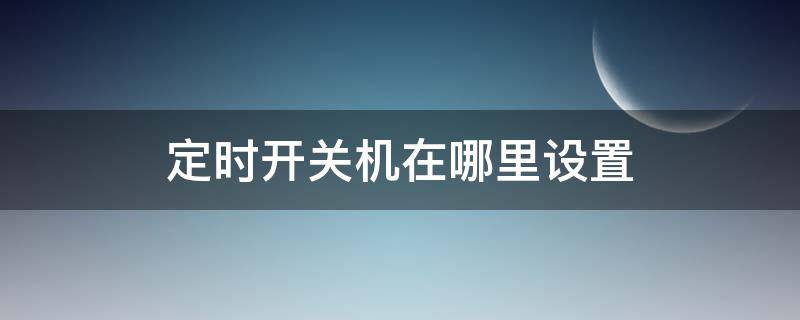 定时开关机在哪里设置 定时开关机在哪里设置华为