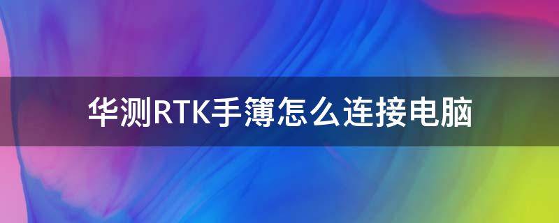 华测RTK手簿怎么连接电脑（华测rtk手簿怎么导出数据到电脑）