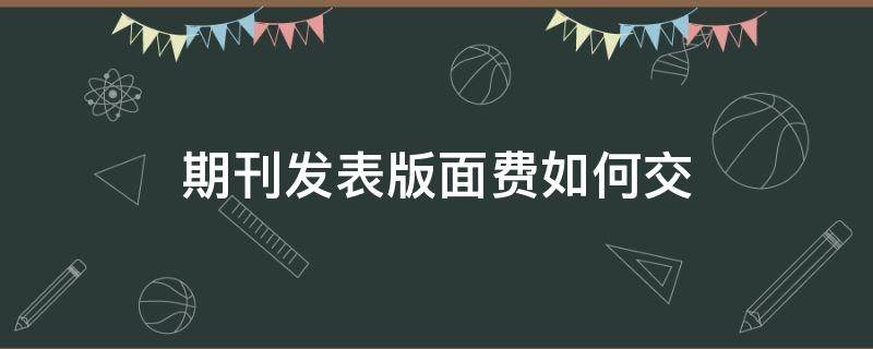 期刊发表版面费如何交 期刊版面费怎么交