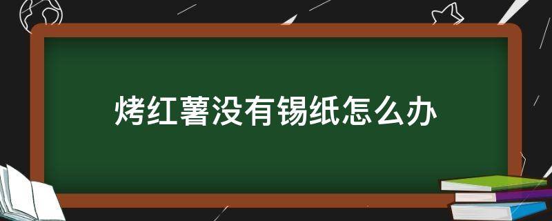 烤红薯没有锡纸怎么办 烤红薯如果没有锡纸