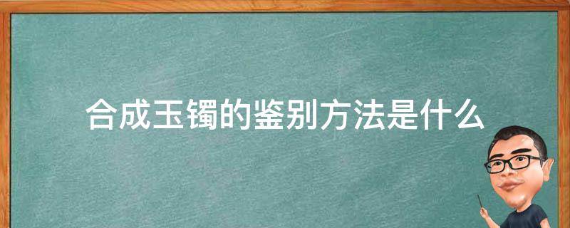 合成玉镯的鉴别方法是什么（怎么辨别玉镯子是不是合成的）