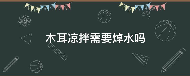 木耳凉拌需要焯水吗 木耳凉拌需要用开水焯吗