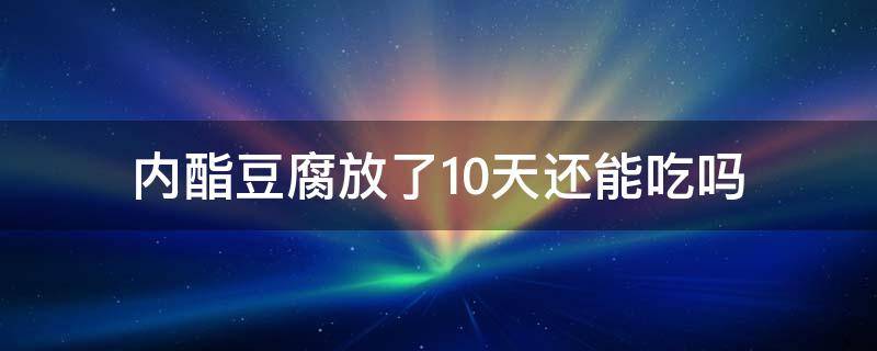 内酯豆腐放了10天还能吃吗 内酯豆腐放冰箱10天还能吃吗