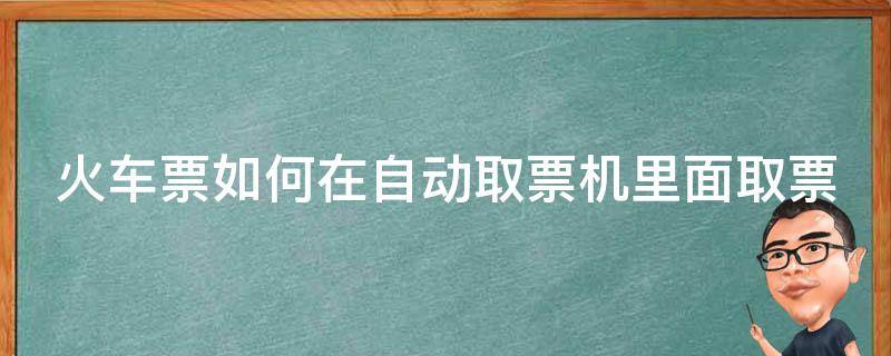 火车票如何在自动取票机里面取票（火车票如何在自动取票机里面取票呢）