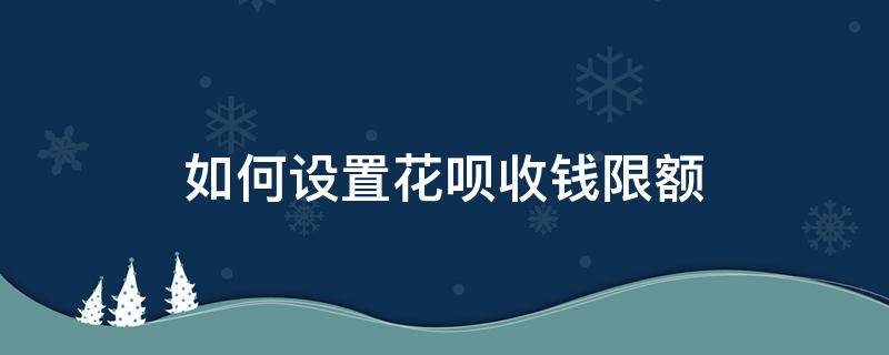 如何设置花呗收钱限额（花呗怎样设置限额收钱）