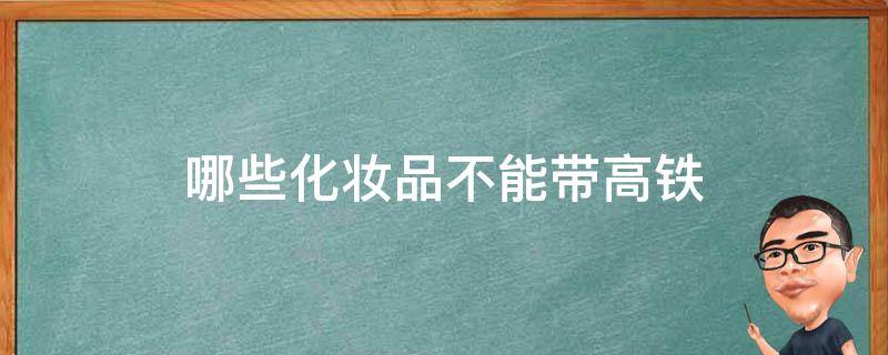 哪些化妆品不能带高铁（什么化妆品不能带上高铁）