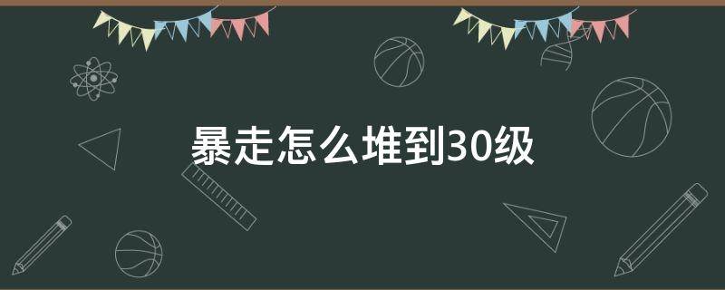 暴走怎么堆到30级 暴走怎么堆到20级