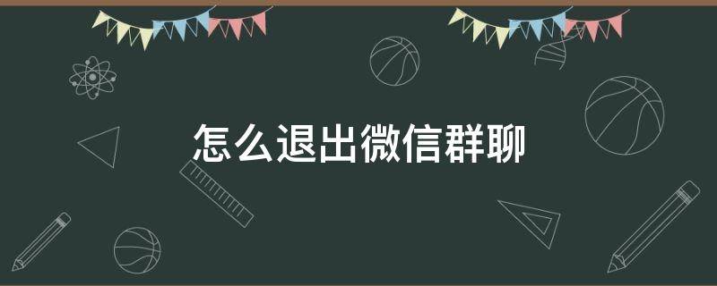 怎么退出微信群聊 怎么退出微信群聊语音通话