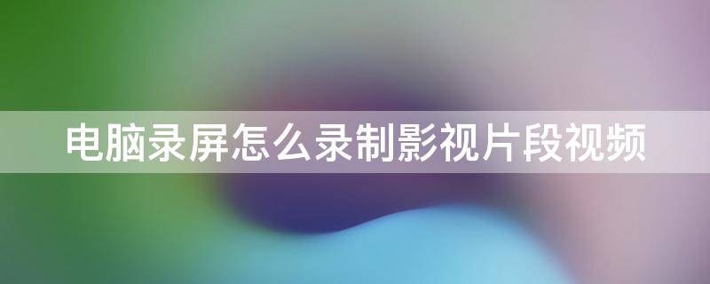 电脑录屏怎么录制影视片段视频（电脑录屏怎么录制影视片段视频教学）