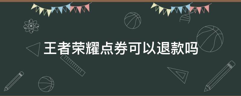 王者荣耀点券可以退款吗（王者荣耀点券可以退款吗微信）