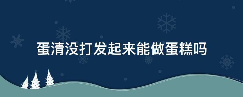 蛋清没打发起来能做蛋糕吗（蛋清没打发好做出来的蛋糕会怎样）