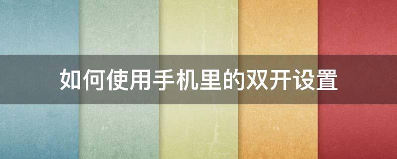 如何使用手机里的双开设置 手机怎么设置双开