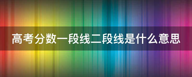 高考分数一段线二段线是什么意思（高考分数线一段线二段线是什么意思）