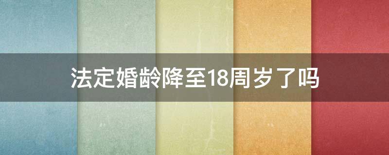 法定婚龄降至18周岁了吗 国家规定法定婚龄降到18岁