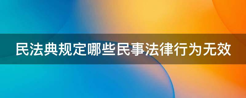 民法典规定哪些民事法律行为无效 民法典规定以下哪些民事行为无效