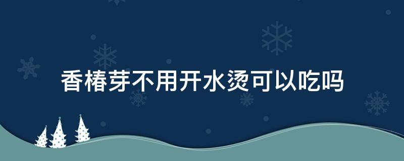 香椿芽不用开水烫可以吃吗 香椿不用开水烫能吃吗