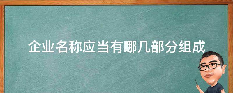 企业名称应当有哪几部分组成 原则上企业名称应当由几部分组成