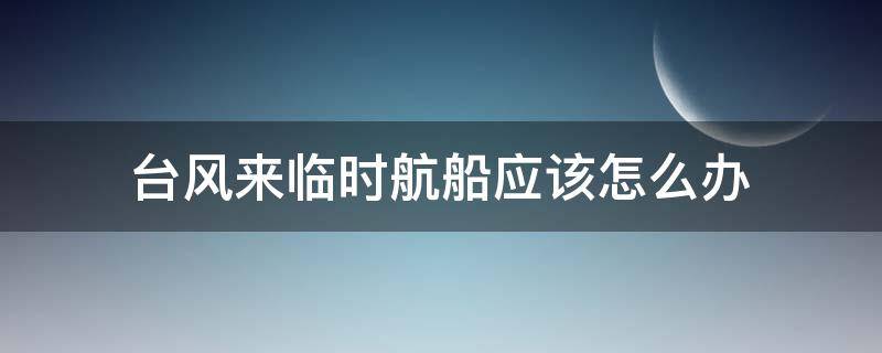 台风来临时航船应该怎么办 台风来临时航船应该怎么办选择题