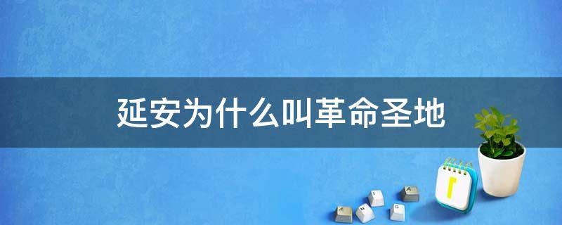 延安为什么叫革命圣地（延安为什么是革命圣地）