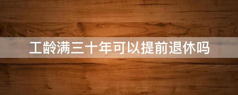 工龄满三十年可以提前退休吗 工龄超过30年可以提前申请退休吗