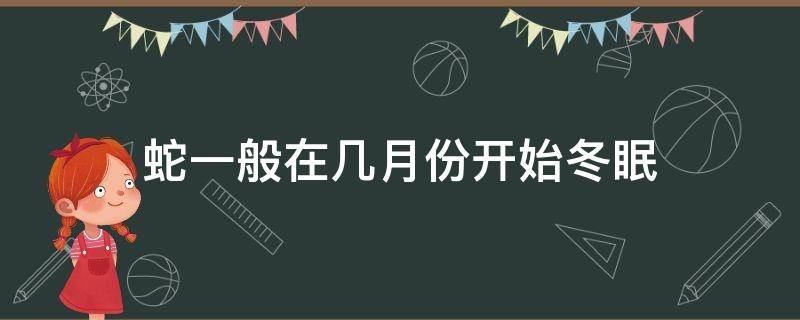 蛇一般在几月份开始冬眠（蛇一般在什么时候冬眠）