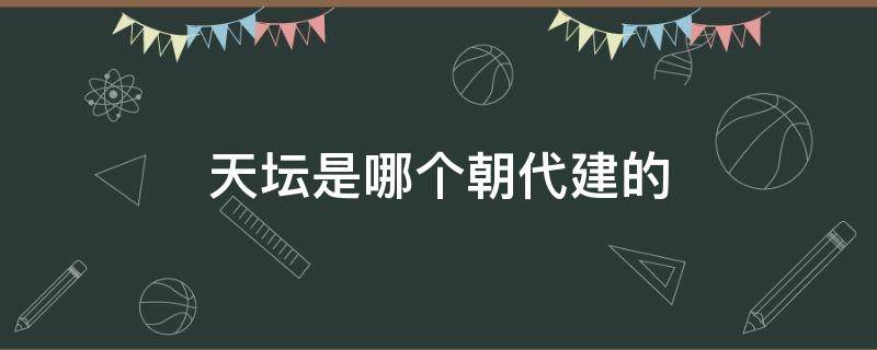 天坛是哪个朝代建的 天坛什么朝代建的