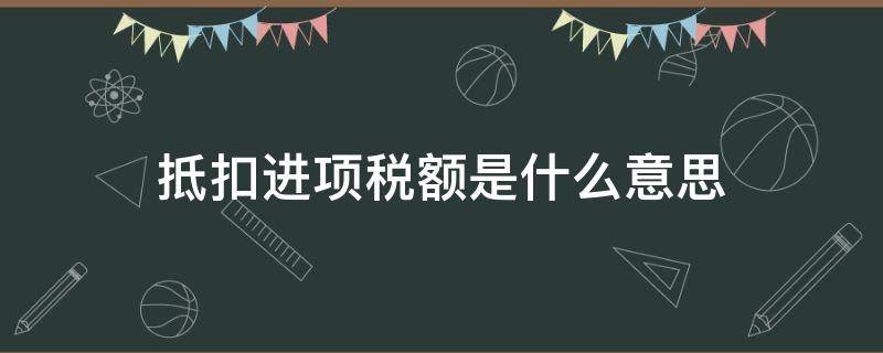 抵扣进项税额是什么意思（不得抵扣进项税额是什么意思）