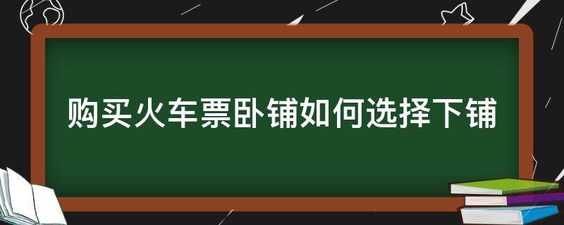 购买火车票卧铺如何选择下铺（火车卧票怎么选下铺）