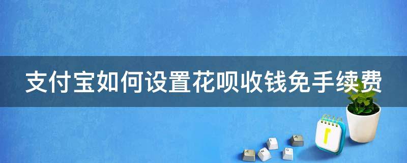 支付宝如何设置花呗收钱免手续费 支付宝如何设置花呗收钱免手续费额度