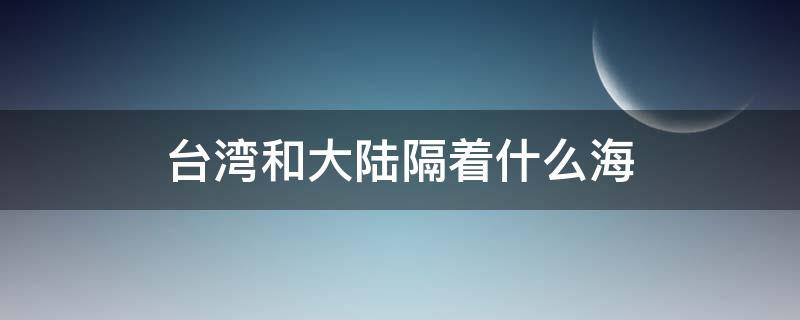 台湾和大陆隔着什么海 台湾和大陆隔着什么海峡相望