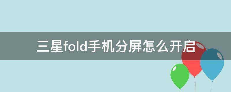 三星fold手机分屏怎么开启 三星fold2分屏模式怎么开