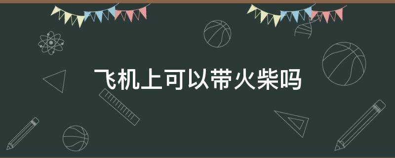 飞机上可以带火柴吗 飞机上可以带火柴吗可以带多少钱