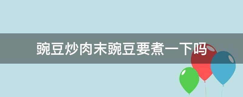 豌豆炒肉末豌豆要煮一下吗 豌豆炒肉豌豆要炒多久