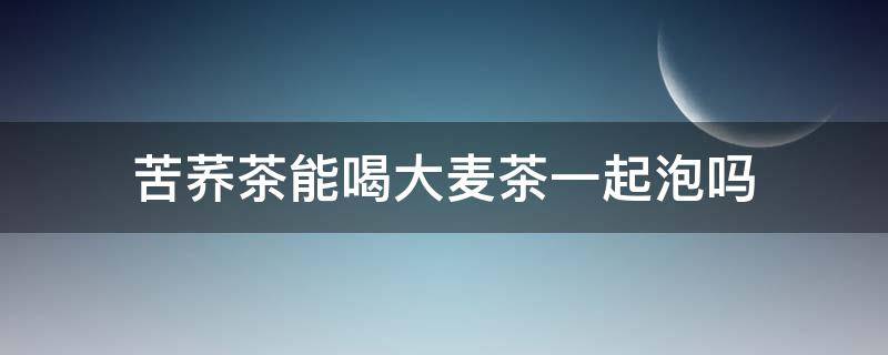 苦荞茶能喝大麦茶一起泡吗 大麦和苦荞茶可以同时喝吗