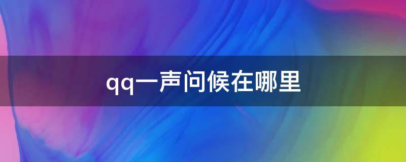 qq一声问候在哪里 qq一声问候在哪里打开2021