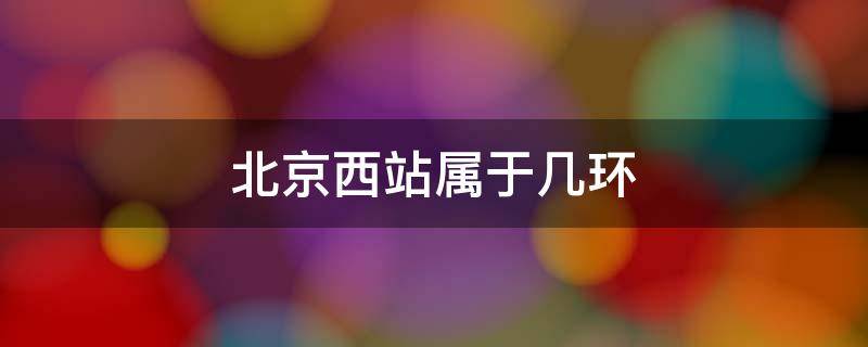 北京西站属于几环 北京西站属于几环?