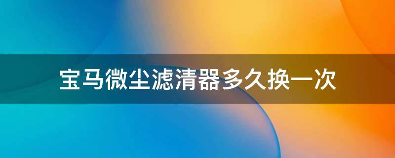 宝马微尘滤清器多久换一次 宝马微尘滤清器多久更换