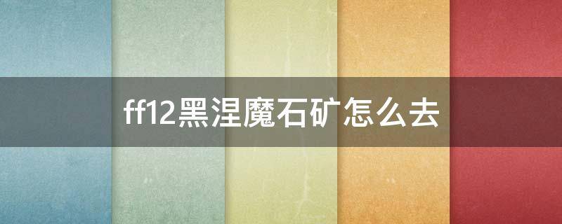 ff12黑涅魔石矿怎么去（ff12 魔石矿）