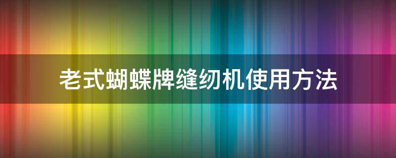 老式蝴蝶牌缝纫机使用方法 蝴蝶牌家用缝纫机教程