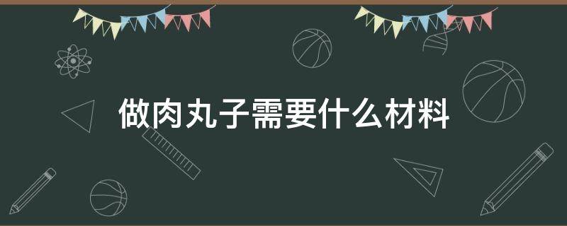 做肉丸子需要什么材料（做肉丸子都需要什么材料）