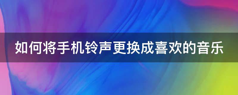 如何将手机铃声更换成喜欢的音乐 如何将手机铃声更换成喜欢的音乐呢