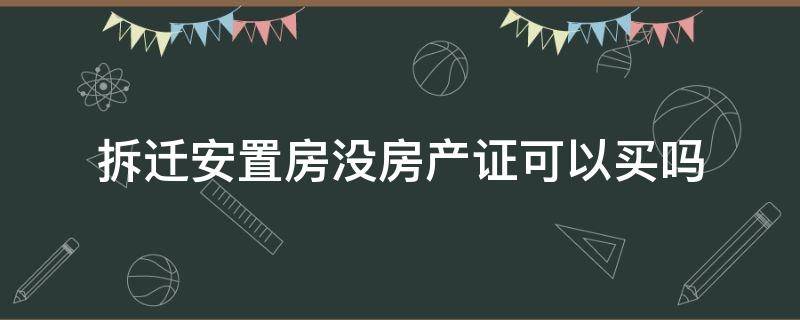 拆迁安置房没房产证可以买吗（没有房产证的安置房子可以买吗）