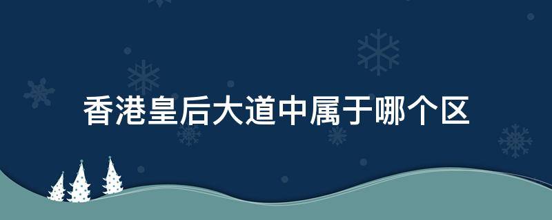 香港皇后大道中属于哪个区（香港皇后大道中属于哪个区县）