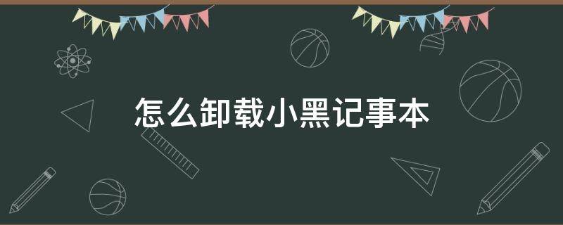 怎么卸载小黑记事本 小黑记事本能卸载吗