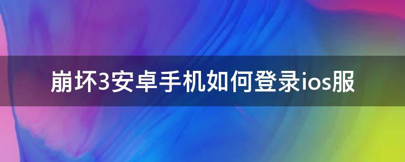 崩坏3安卓手机如何登录ios服 崩坏3安卓能登录ios