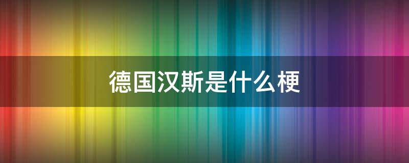 德国汉斯是什么梗 为什么德国人都叫汉斯