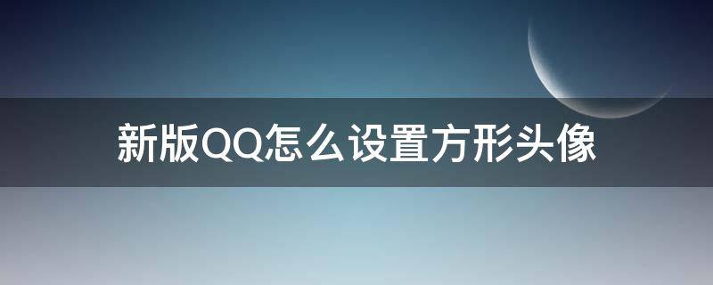 新版QQ怎么设置方形头像 QQ最新版本怎么设置方形头像