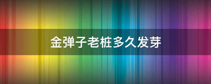 金弹子老桩多久发芽 金弹子老桩多久能发芽