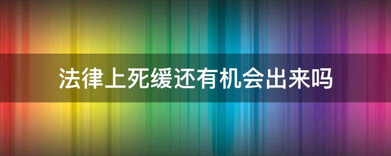 法律上死缓还有机会出来吗（死缓还需要坐牢吗）